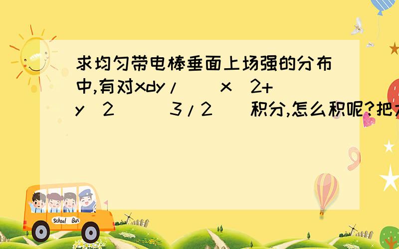 求均匀带电棒垂面上场强的分布中,有对xdy/[(x^2+y^2)^(3/2)]积分,怎么积呢?把大概思路写出来就好,当让越详细越好~我同学说用y=xtant 代换，但是上下限怎么换？高人再指导下这个积分过程~