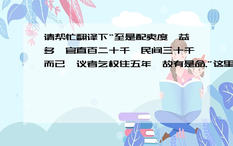 请帮忙翻译下“至是配卖度牒益多,官直百二十千,民间三十千而已,议者乞权住五年,故有是命.”这里面的“三十千”是多少?“权住”又是什么意思呢?谢谢