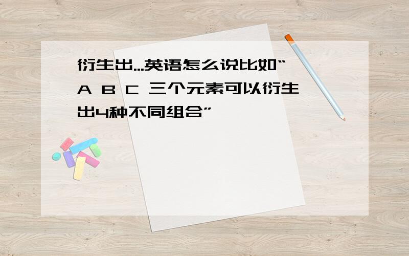 衍生出...英语怎么说比如“A B C 三个元素可以衍生出4种不同组合”