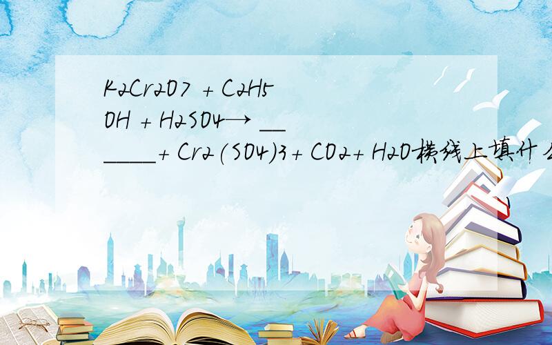 K2Cr2O7 + C2H5OH + H2SO4→ ______+ Cr2(SO4)3+ CO2+ H2O横线上填什么?并配平方程式