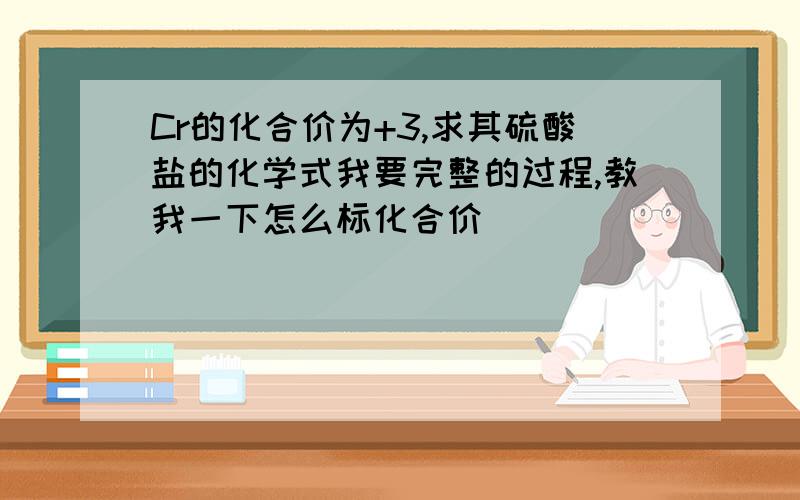 Cr的化合价为+3,求其硫酸盐的化学式我要完整的过程,教我一下怎么标化合价