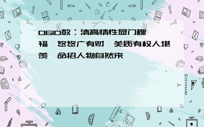 0610数：清高情性显门槐,福禄悠悠广有财,美质有权人堪羡,命招人物自然来