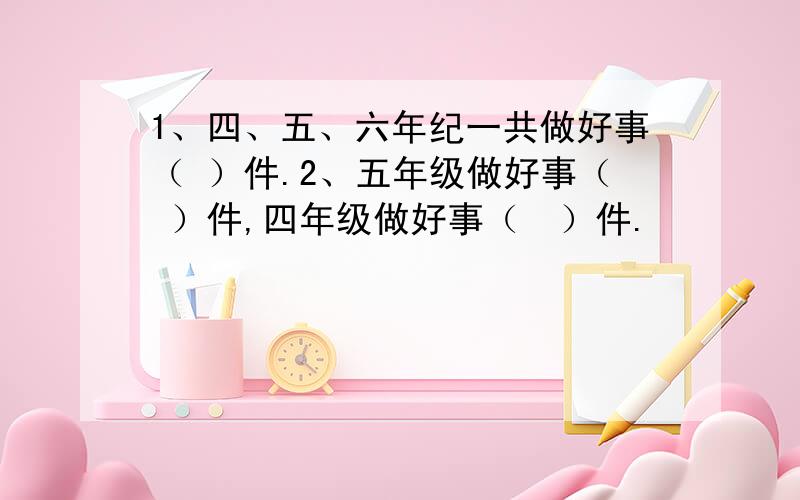 1、四、五、六年纪一共做好事（ ）件.2、五年级做好事（ ）件,四年级做好事（　）件.