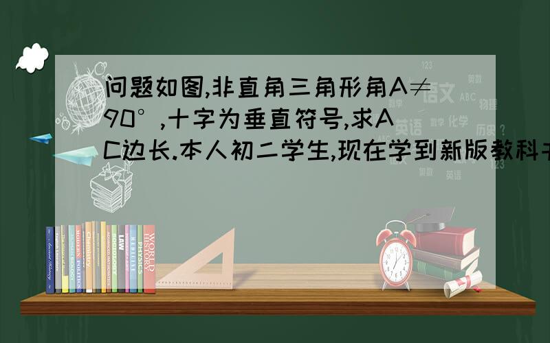 问题如图,非直角三角形角A≠90°,十字为垂直符号,求AC边长.本人初二学生,现在学到新版教科书的实数那一章,请用在初二实数之前的知识范畴内的知识解决这个问题,三角函数还没学到,先谢谢