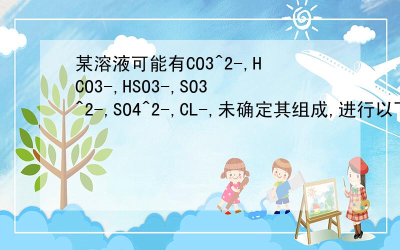 某溶液可能有CO3^2-,HCO3-,HSO3-,SO3^2-,SO4^2-,CL-,未确定其组成,进行以下实验：1.测定溶液的PH,溶液显弱碱性2.取少量溶液加入稀盐酸之溶液显酸性,产生能使澄清石灰水变浑浊且有少许刺激性趣味的