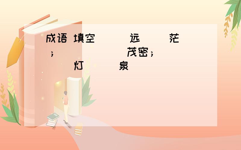 成语 填空 （ ）远（ ）茫 ; ( ) ( ) 茂密；（ ）灯 （ ）泉