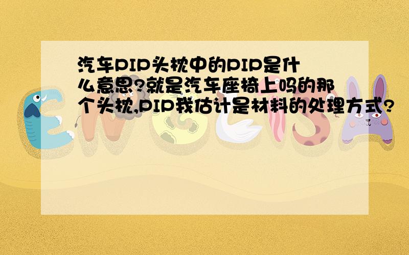 汽车PIP头枕中的PIP是什么意思?就是汽车座椅上吗的那个头枕,PIP我估计是材料的处理方式?