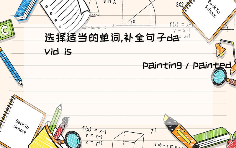 选择适当的单词,补全句子david is _______________(painting/painted) a picture.I_________________(playing/played) the piano yesterday.I_________________(going/went) to a concert last night.Tim_________________(droppde/drop) his bag on the way