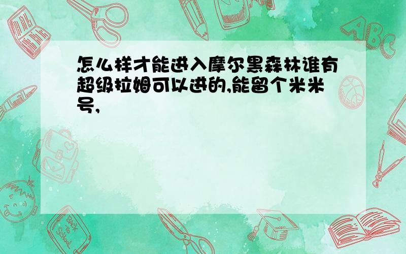 怎么样才能进入摩尔黑森林谁有超级拉姆可以进的,能留个米米号,