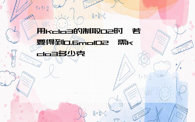 用kclo3的制取O2时,若要得到0.6molO2,需kclo3多少克