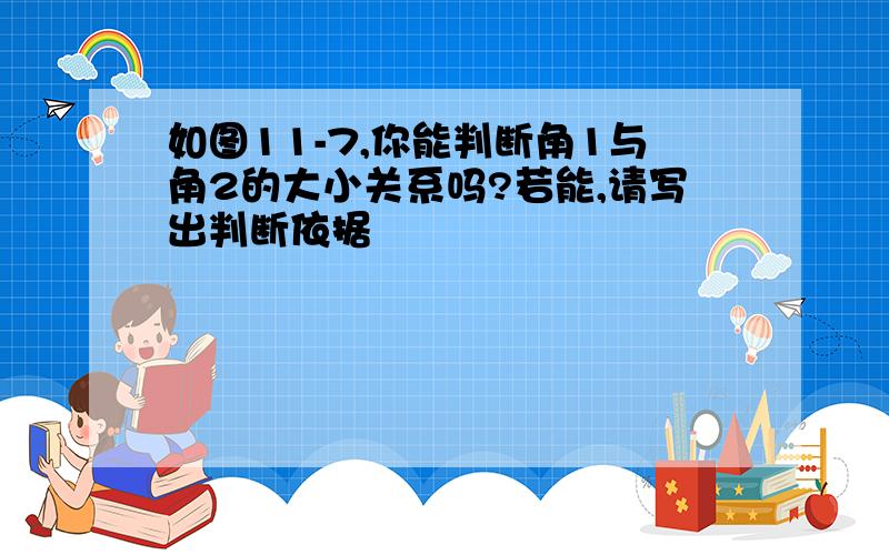 如图11-7,你能判断角1与角2的大小关系吗?若能,请写出判断依据