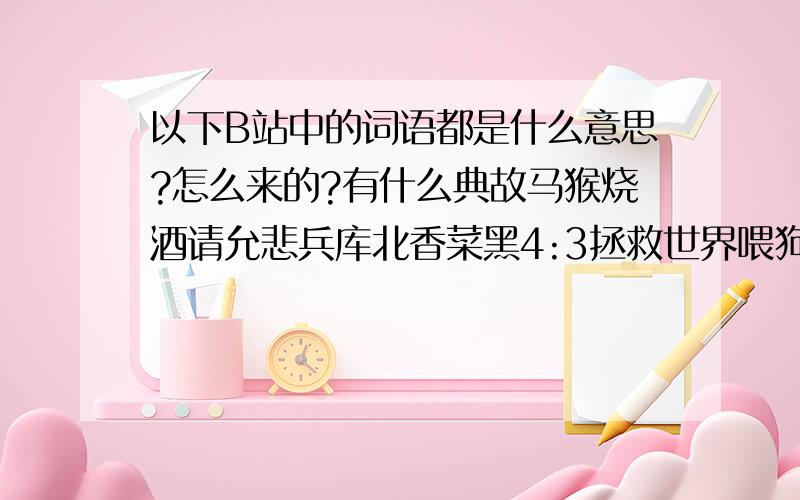 以下B站中的词语都是什么意思?怎么来的?有什么典故马猴烧酒请允悲兵库北香菜黑4:3拯救世界喂狗党我和我的小伙伴们都惊呆了⑨哲学福利蛋FFFFFF一本满足不许嘲笑,要解释这些到底是怎么来