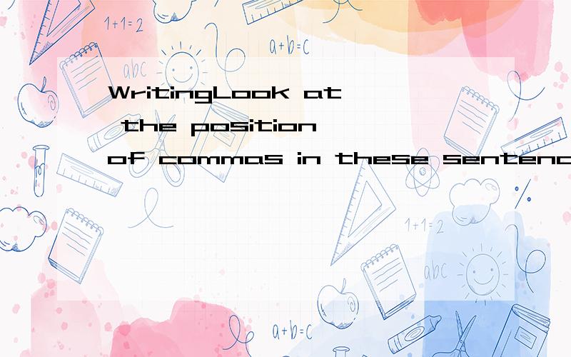 WritingLook at the position of commas in these sentences.1 Surprisingly,all the students got good marks.2 I'm doing maths,chemistry,physics and biology.3 It's sometimes difficult for me to understand him,but I do my best.4 They're intelligent,hard-wo