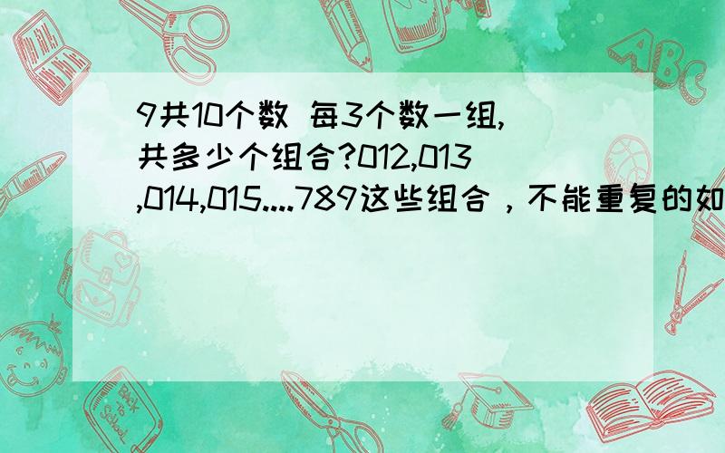 9共10个数 每3个数一组,共多少个组合?012,013,014,015....789这些组合，不能重复的如001,112,111不能!