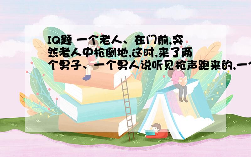 IQ题 一个老人、在门前,突然老人中枪倒地,这时,来了两个男子、一个男人说听见枪声跑来的,一个男人说看见老人正要锁门,中枪后,就倒下了.这两名男子有一个是凶手、是谁?