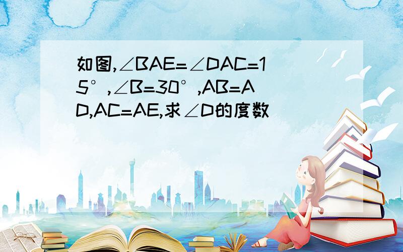 如图,∠BAE=∠DAC=15°,∠B=30°,AB=AD,AC=AE,求∠D的度数