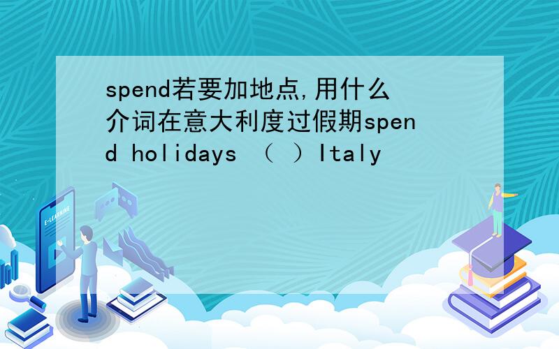 spend若要加地点,用什么介词在意大利度过假期spend holidays （ ）Italy