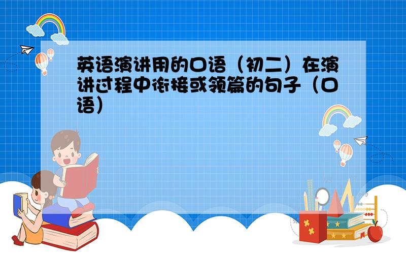 英语演讲用的口语（初二）在演讲过程中衔接或领篇的句子（口语）