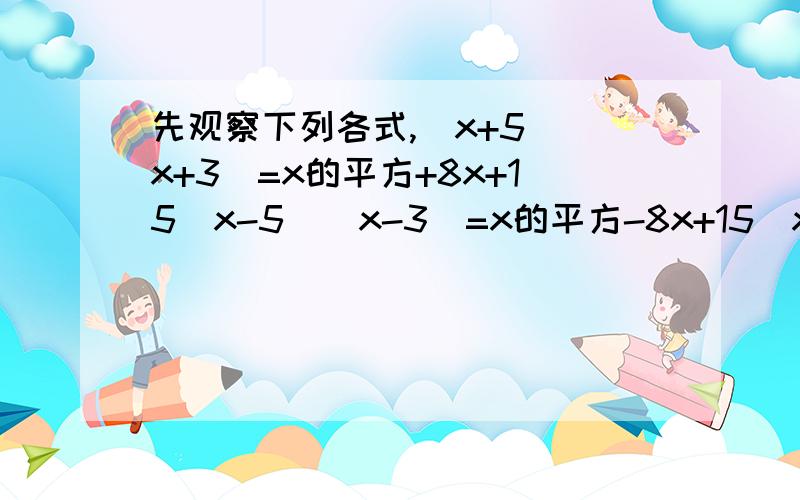 先观察下列各式,（x+5）（x+3）=x的平方+8x+15（x-5）（x-3）=x的平方-8x+15（x-5）（x+3）=x的平方-2x-15（x+5）（x-3）=x平方+2x-15（1）将以上各式呈现的规律用公式表示出:（x+a）（x+b）=______________