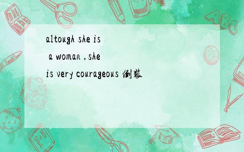 altough she is a woman ,she is very courageous 倒装