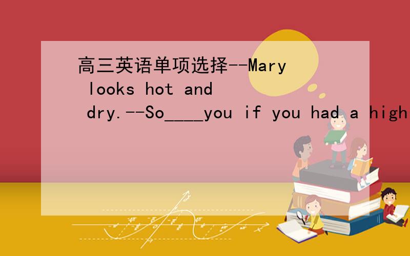 高三英语单项选择--Mary looks hot and dry.--So____you if you had a high fever.A.could B.would C.may D.must 我知道这是对将来的虚拟,但我不知道怎么区分could和would?