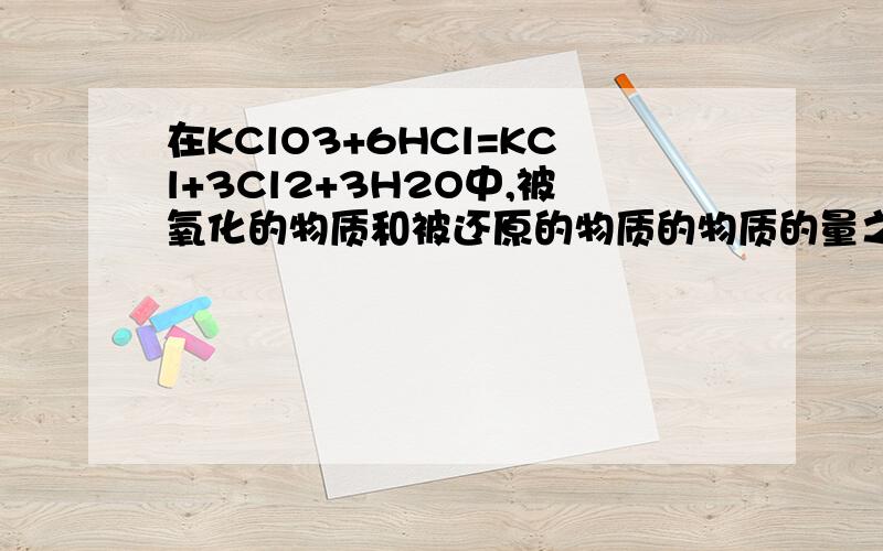 在KClO3+6HCl=KCl+3Cl2+3H2O中,被氧化的物质和被还原的物质的物质的量之比为多少?