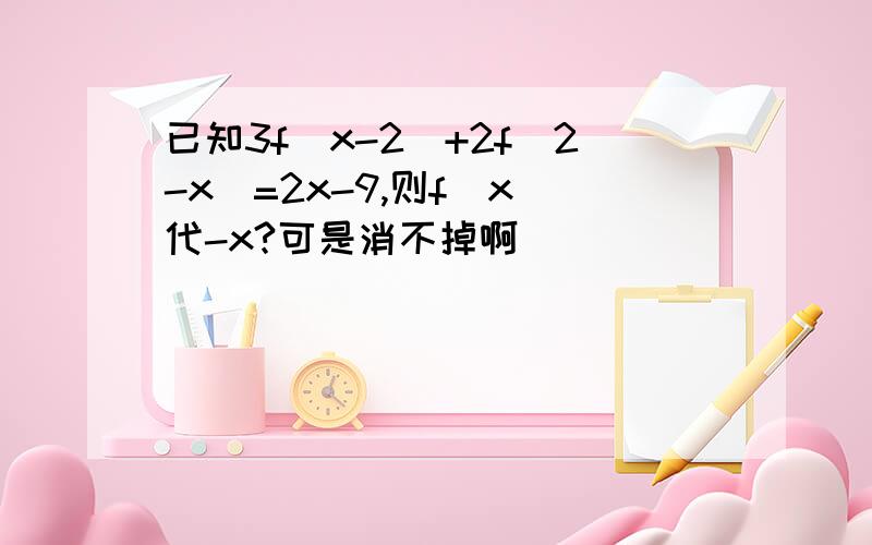 已知3f（x-2）+2f（2-x）=2x-9,则f（x）代-x?可是消不掉啊