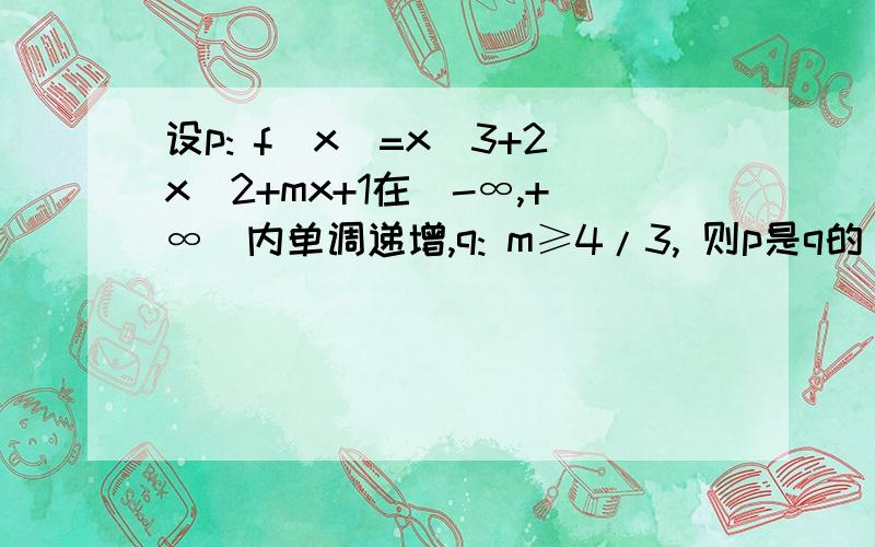 设p: f(x)=x^3+2x^2+mx+1在(-∞,+∞)内单调递增,q: m≥4/3, 则p是q的( )A.充分不必要条件B.必要补充分条件C.充分必要条件D.既不充分也不必要条件大概过程或思路