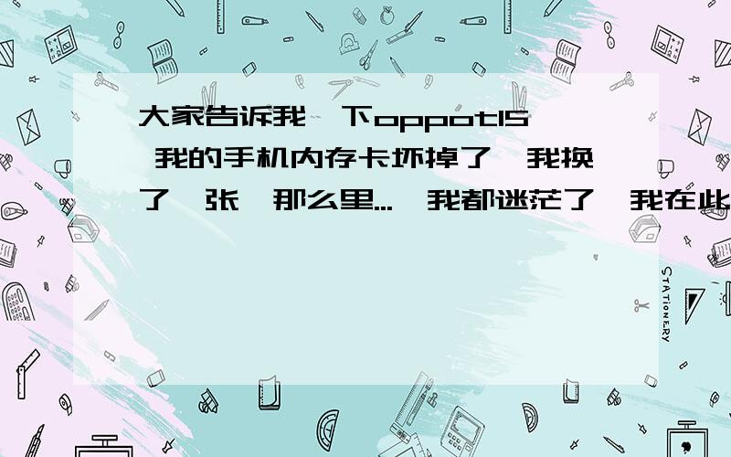 大家告诉我一下oppot15 我的手机内存卡坏掉了,我换了一张,那么里...　我都迷茫了,我在此先感谢各位了