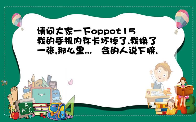 请问大家一下oppot15 我的手机内存卡坏掉了,我换了一张,那么里...　会的人说下嘛,