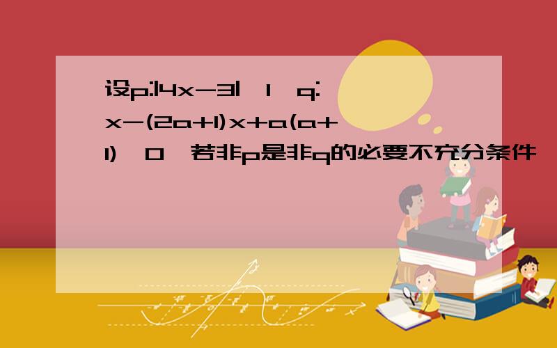 设p:|4x-3|≦1,q:x-(2a+1)x+a(a+1)≦0,若非p是非q的必要不充分条件,则实数a的取值范围是 A.[0,1/2] B.(0,1/2) C.(-∞,0]∪[1/2,+∞) D(－∞,0)∪(1/2,+∞)