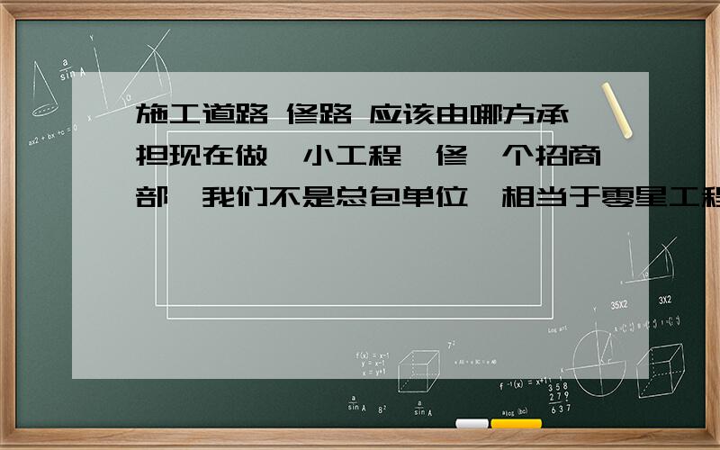 施工道路 修路 应该由哪方承担现在做一小工程,修一个招商部,我们不是总包单位,相当于零星工程.建筑处于一个回填区域,建筑离工地大门有5,60米路,要浇筑砼,但道路无法过重车导致无法施工