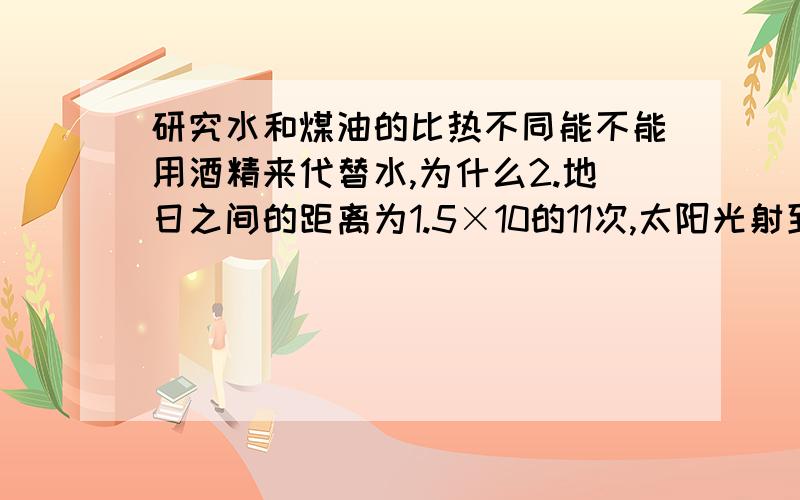 研究水和煤油的比热不同能不能用酒精来代替水,为什么2.地日之间的距离为1.5×10的11次,太阳光射到地面,地球表面2/3的面积为水,1年中太阳传递的总能量w为1.87×10的24次j.设水面的反射率为7%,