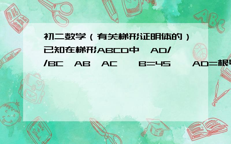 初二数学（有关梯形证明体的）已知在梯形ABCD中,AD//BC,AB⊥AC,∠B=45°,AD=根号2,BC=4倍根号2,求BC好的我会追加分的图画的不好.请见谅已知在梯形ABCD中，AD//BC，AB⊥AC，∠B=45°，AD=根号2，BC=4倍根