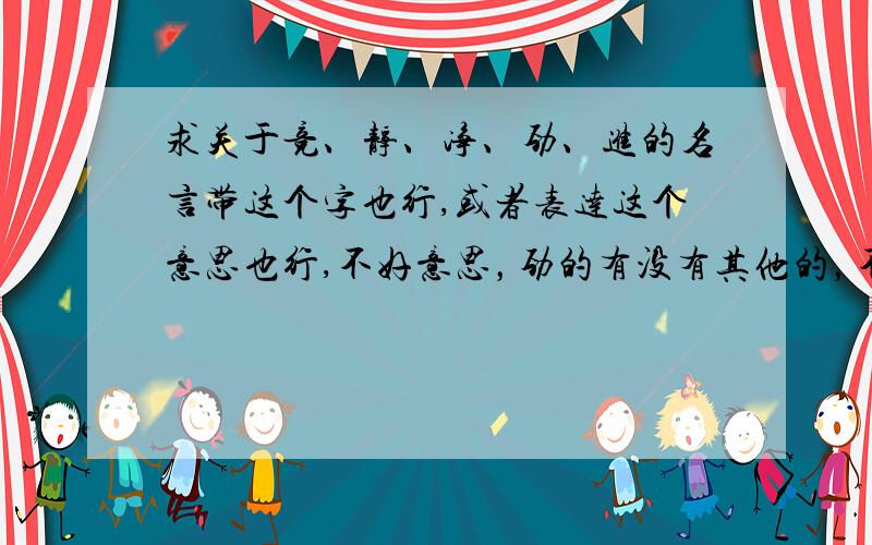 求关于竞、静、净、劲、进的名言带这个字也行,或者表达这个意思也行,不好意思，劲的有没有其他的，不要疾风知劲草，而且每个字，字数要多一点，但不超过20个字，