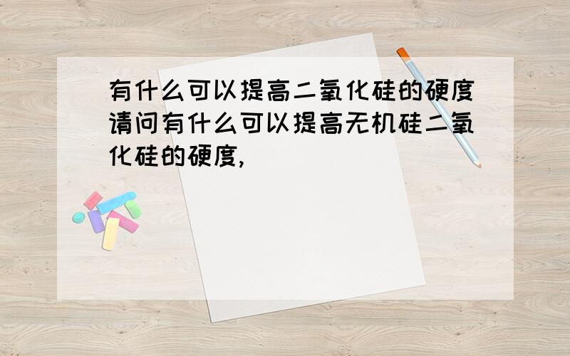 有什么可以提高二氧化硅的硬度请问有什么可以提高无机硅二氧化硅的硬度,