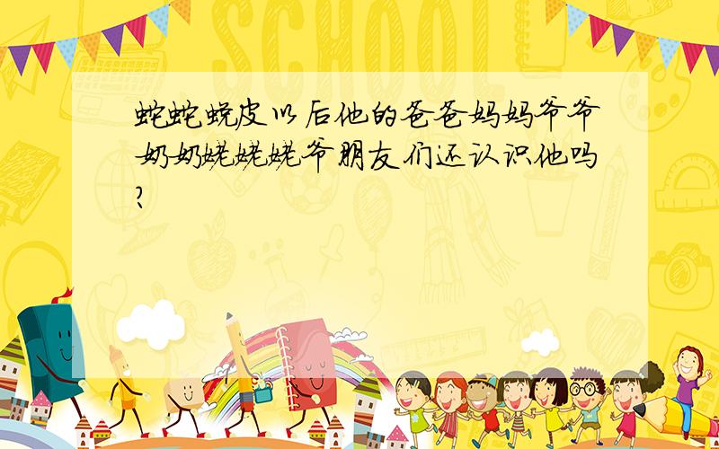 蛇蛇蜕皮以后他的爸爸妈妈爷爷奶奶姥姥姥爷朋友们还认识他吗?