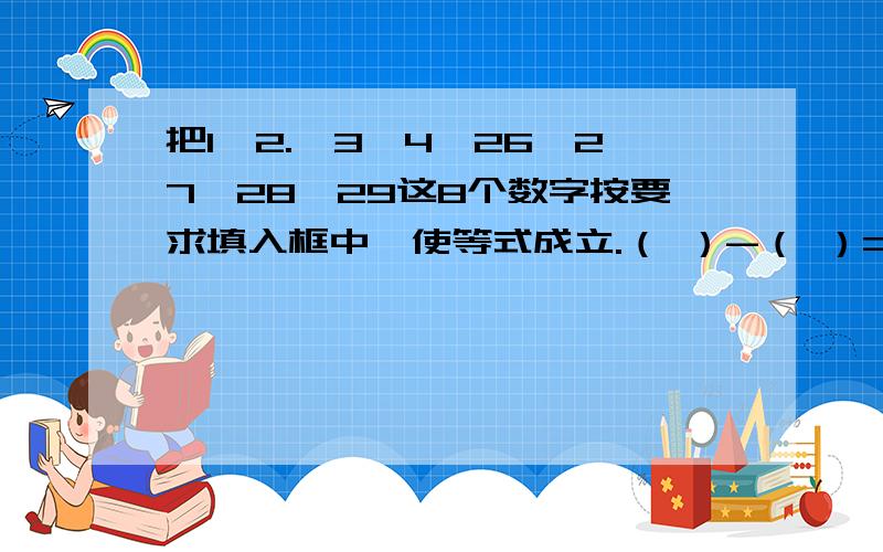 把1,2.,3,4,26,27,28,29这8个数字按要求填入框中,使等式成立.（ ）-（ ）=（ ）-（ ）=（ ）-( )=( )-( )