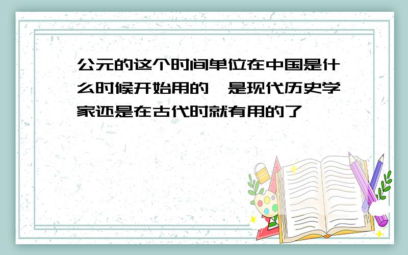 公元的这个时间单位在中国是什么时候开始用的,是现代历史学家还是在古代时就有用的了