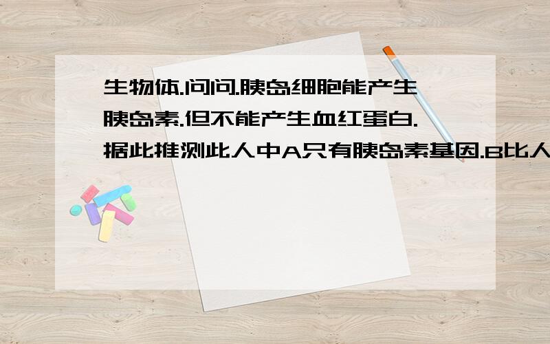 生物体.问问.胰岛细胞能产生胰岛素.但不能产生血红蛋白.据此推测此人中A只有胰岛素基因.B比人受精暖的基因要少C既有胰岛素基因.又有血红蛋白D有胰岛素基因没有血红蛋白的基因