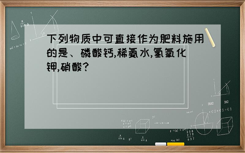 下列物质中可直接作为肥料施用的是、磷酸钙,稀氨水,氢氧化钾,硝酸?