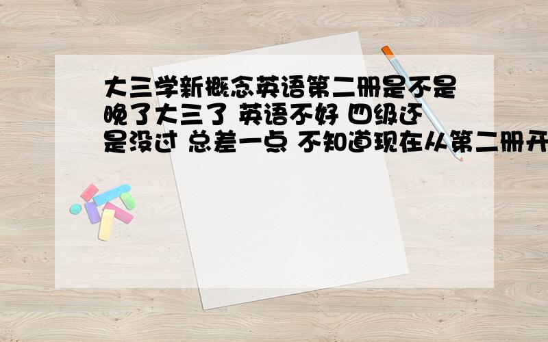 大三学新概念英语第二册是不是晚了大三了 英语不好 四级还是没过 总差一点 不知道现在从第二册开始学行不行 争取把四级过了