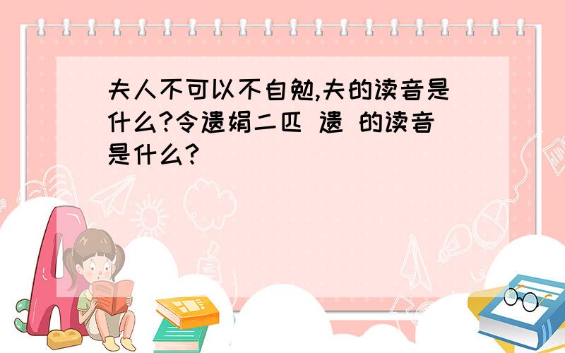 夫人不可以不自勉,夫的读音是什么?令遗娟二匹 遗 的读音是什么?