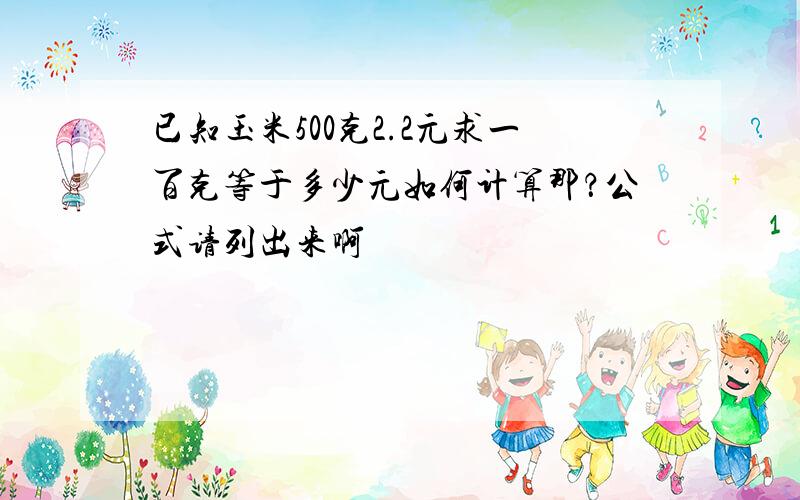 已知玉米500克2.2元求一百克等于多少元如何计算那？公式请列出来啊