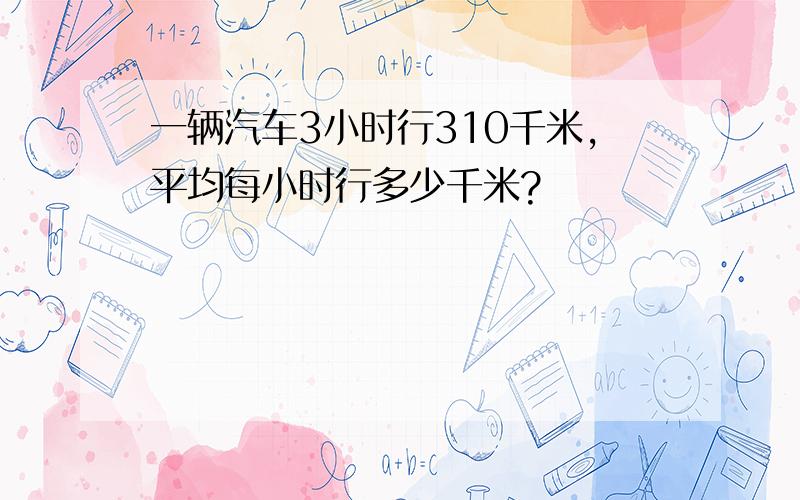 一辆汽车3小时行310千米,平均每小时行多少千米?