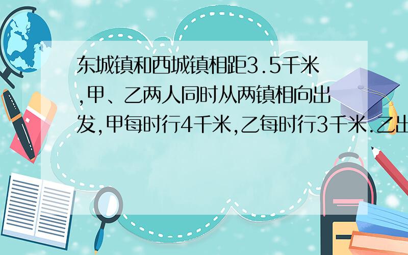 东城镇和西城镇相距3.5千米,甲、乙两人同时从两镇相向出发,甲每时行4千米,乙每时行3千米.乙出发时带着一只小狗,小狗以每时8千米的速度向甲跑去,遇到甲又立即返回向乙跑去,遇到乙又立即