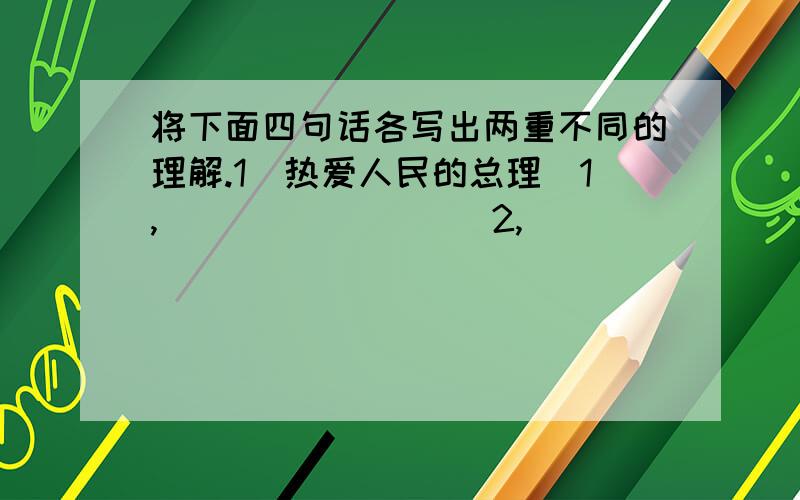 将下面四句话各写出两重不同的理解.1．热爱人民的总理．1,＿＿＿＿＿＿＿＿＿2,＿＿＿＿＿＿＿＿＿＿2．江苏和浙江的部分地区特别富裕．1,＿＿＿＿＿2,＿＿＿＿＿＿＿3．炒肉丝．1,＿