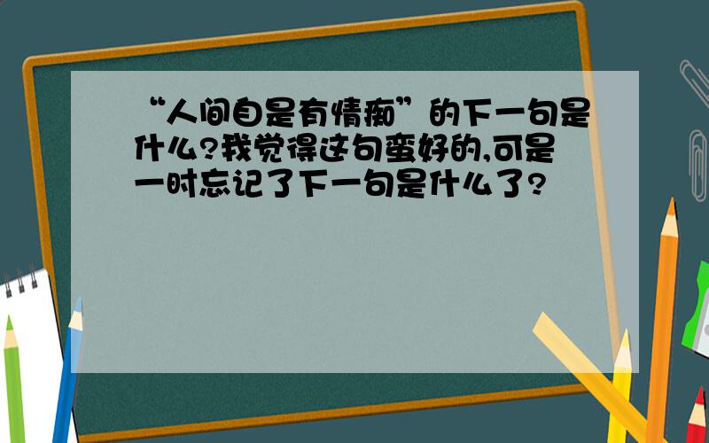 “人间自是有情痴”的下一句是什么?我觉得这句蛮好的,可是一时忘记了下一句是什么了?