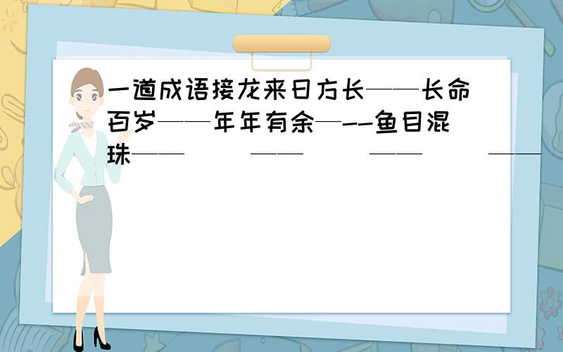 一道成语接龙来日方长——长命百岁——年年有余—--鱼目混珠——（ ）——（ ）——（ ）——（ ）——（ ）——（ ）——（ ）——( )----( )----( )-----取之不尽