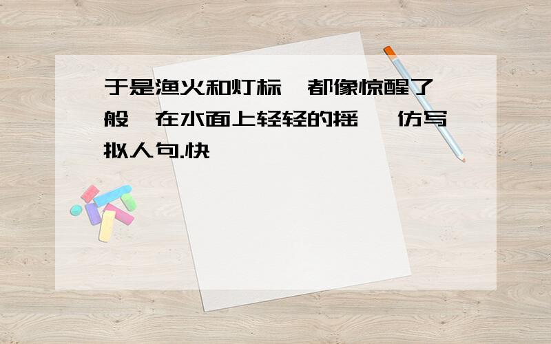 于是渔火和灯标,都像惊醒了一般,在水面上轻轻的摇曳 仿写拟人句.快